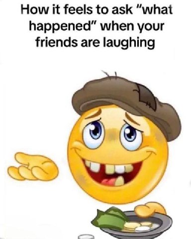 How К feels to ask “what happened” when your friends are laughing
