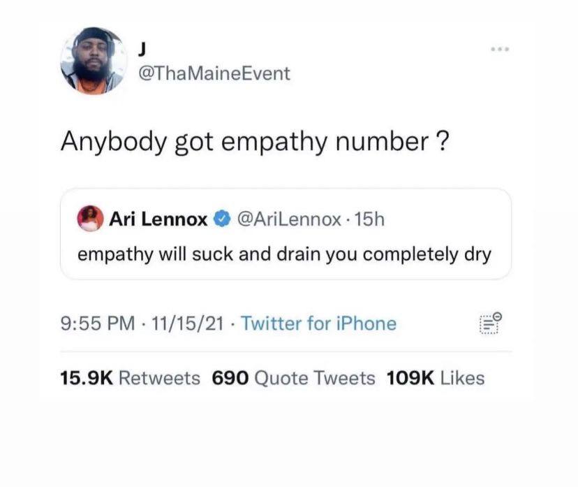 @ThaMaineEvent Anybody got empathy number Ari Lennox @AriLennox empathy will suck and drain you completely dry 9:55 11/15/21 Twitter for iPhone Retweets 690 Quote Tweets Likes