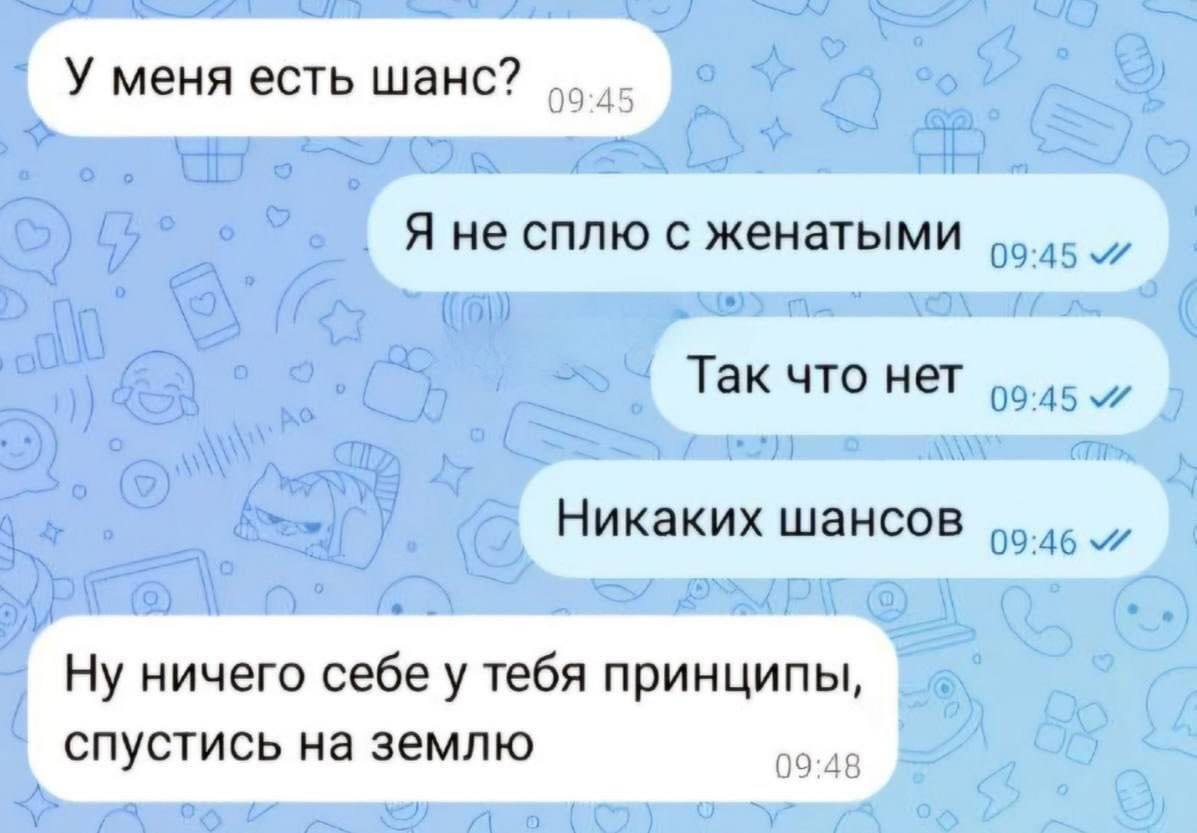 У меня есть шанс? 09:45 Я не сплю с женатыми Так что нет 09:45 Никаких шансов 09:46 Ну ничего себе у тебя принципы, 09:48 спустись на землю