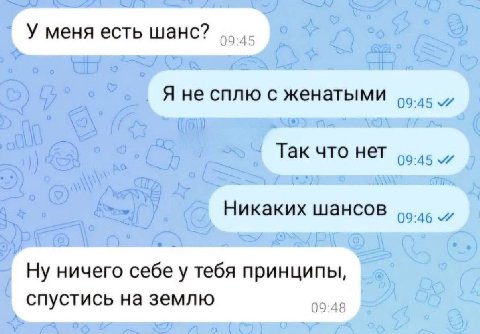 У меня есть шанс? 09:45 Я не сплю с женатыми Так что нет 09:45 Никаких шансов 09:46 Ну ничего себе у тебя принципы, 09:48 спустись на землю