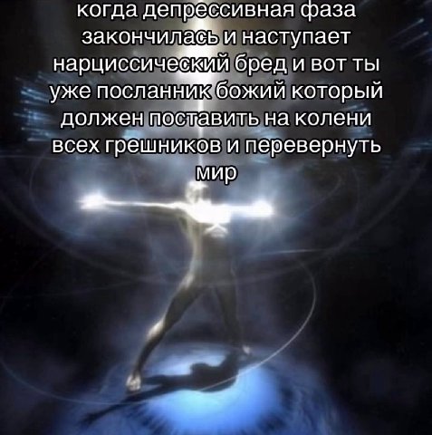 когда депрессивная фаза закончилабь и наступает бред и BOT ты уже посланник божий который должен поставить на колени всех грешников и перевернуть «МИР