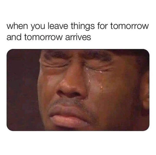 when you leave things for tomorrow and tomorrow arrives