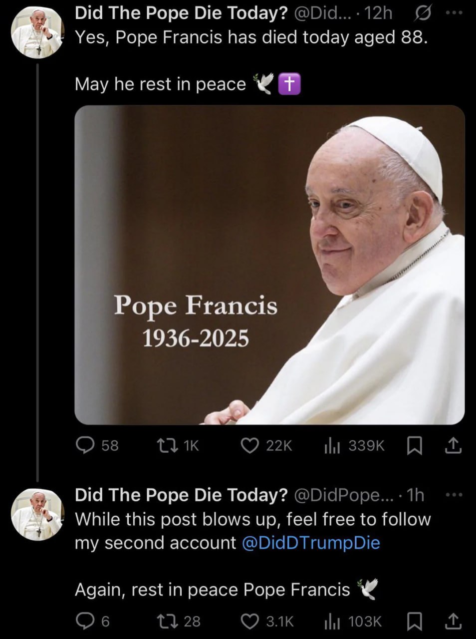 Did The Pope Die Today? Yes, Pope Francis has died today aged 88. May he rest in peace Pope Francis 1936-2025 О 58 Did The Pope Die Today? @DidPope... While this post blows up, feel free to follow my 