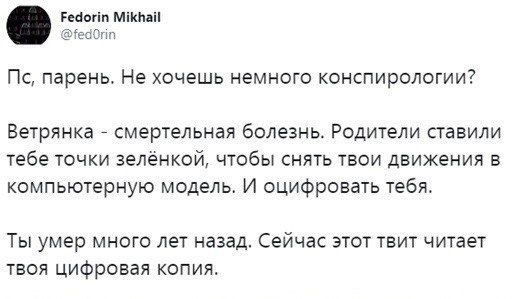 Fedorin Mikhail @fedOrin парень. Не хочешь немного конспирологии? Ветрянка смертельная болезнь. Родители ставили тебе точки зелёнкой, чтобы снять твои движения в компьютерную модель. И оцифровать тебя