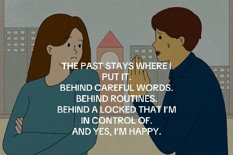 THE PAST STAYS WHERE PUT IT. BEHIND CAREFUL WORDS. BEHIND ROUTINES. BEHIND A LOCKED THAT IN CONTROL OF. AND YES, HAPPY.