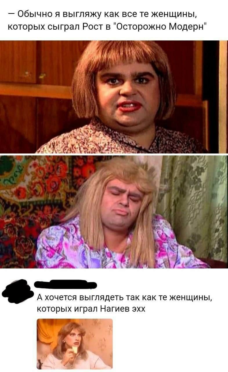 Обычно я выгляжу как все женщины, которых сыграл Рост в "Осторожно Модерн" hay А хочется выглядеть так как женщины, которых играл Нагиев эхх к