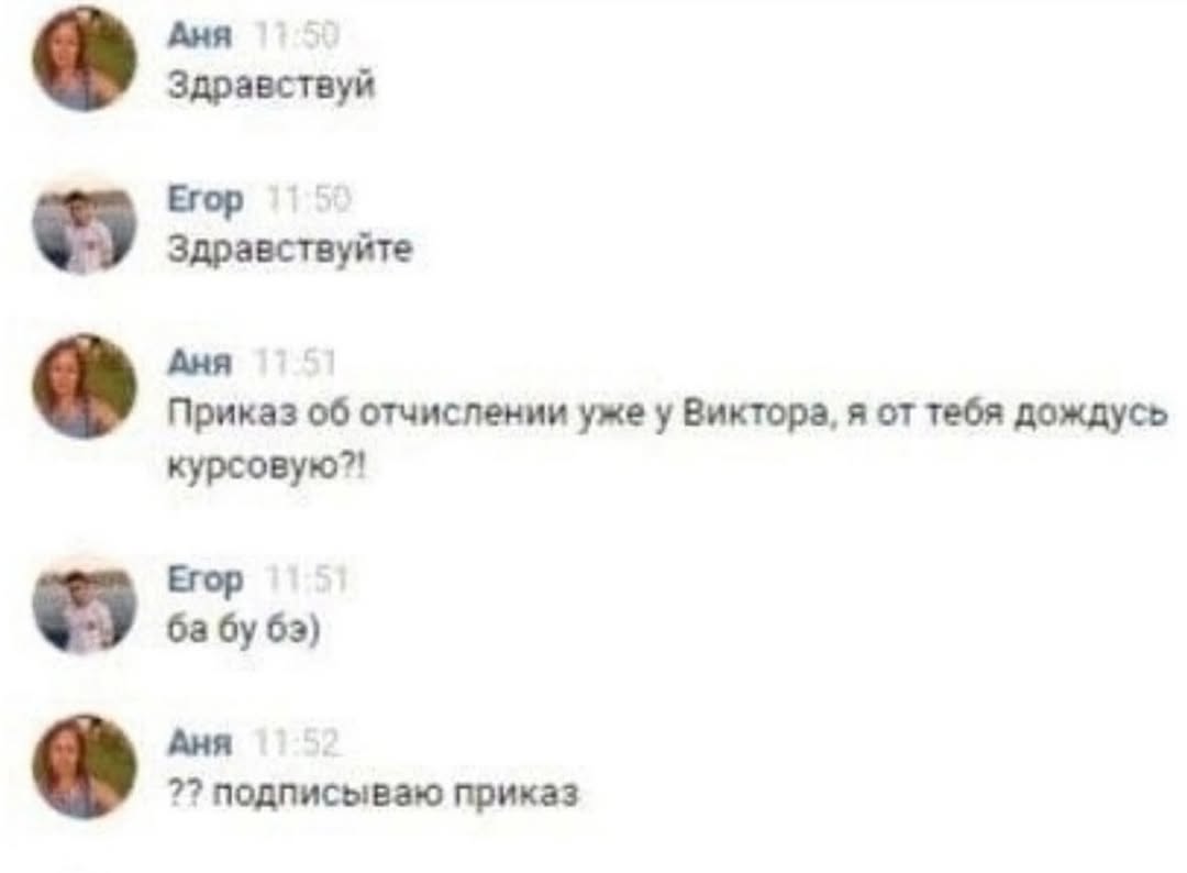 Аня Здравствуй Егор Здравствуйте Аня Приказ об отчислении уже у Виктора, я от тебя дождусь курсовую?! Егор бабу 63) Аня 7? подписываю приказ
