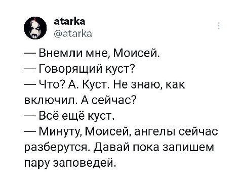 atarka @atarka Внемли мне, Моисей. Говорящий куст? Что? А. Куст. Не знаю, как включил. А сейчас? Всё ещё куст. Минуту, Моисей, ангелы сейчас разберутся. Давай пока запишем пару заповедей.