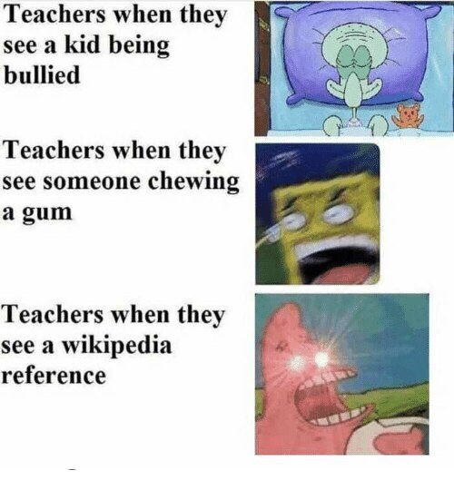 Teachers when they see a kid being bullied Teachers when they see someone chewing a gum Teachers when they see a wikipedia reference