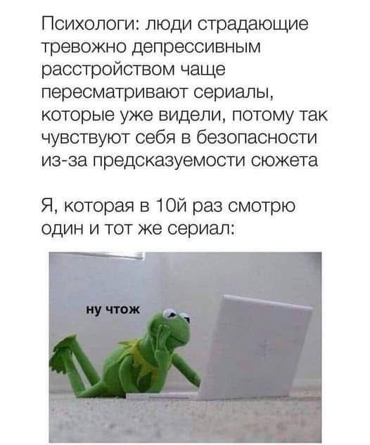 Психологи: люди страдающие тревожно депрессивным расстройством чаще пересматривают сериалы, которые уже видели, потому так чувствуют себя в безопасности из-за предсказуемости сюжета Я, которая в раз с