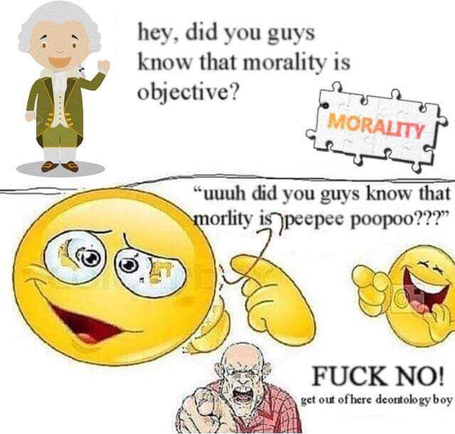 hey, did you guys know that morality is objective? RALITY “uuuh did you guys know that orlity poopoo???” FUCK NO! get out ofhere deontology boy у an