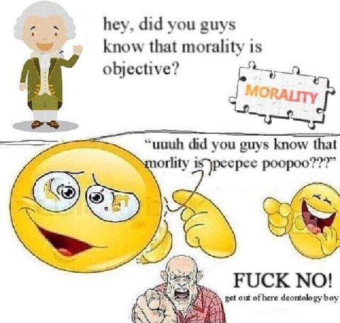 hey, did you guys know that morality is objective? RALITY “uuuh did you guys know that orlity poopoo???” FUCK NO! get out ofhere deontology boy у an
