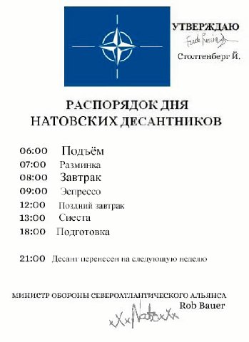 УТВЕРЖДАЮ Столтенберг РАСПОРЯДОК ДНЯ НАТОВСКИХ ДЕСАНТНИКОВ 06:00 Подъём 07:00 Разминка 08:00 Завтрак 09:00 Эспрессо 12:00 Поздний завтрак 13:00 Сиеста 18:00 Подготовка 21:00 Десант перенесен на следую