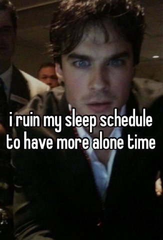 iruin my sleep schedule have more alone time