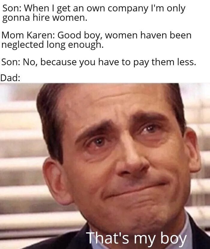 Son: When get an own company only gonna hire women. Mom Karen: Good boy, women haven been neglected long enough. Son: No, because you have to pay them less Dad: as That's my boy