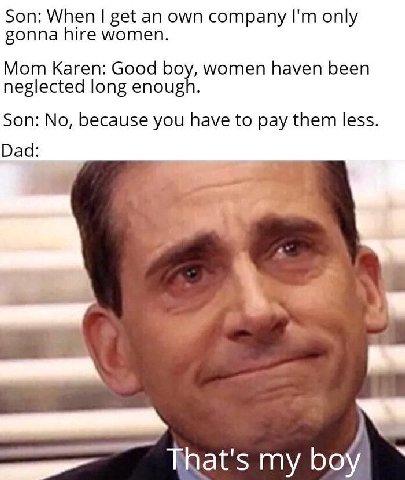 Son: When get an own company only gonna hire women. Mom Karen: Good boy, women haven been neglected long enough. Son: No, because you have to pay them less Dad: as That's my boy