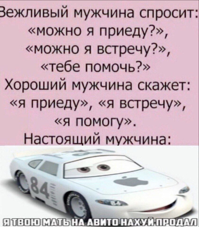 Зежливый мужчина спросит: «можно я приеду?», «можно я встречу?», «тебе помочь?» Хороший мужчина скажет: «я приеду», «я встречу», «я помогу». Настоящий мужчина: АВИТОНАХУЙ ПРОДАЛ