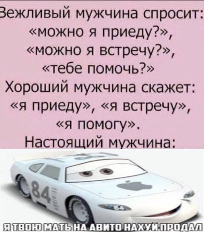 Зежливый мужчина спросит: «можно я приеду?», «можно я встречу?», «тебе помочь?» Хороший мужчина скажет: «я приеду», «я встречу», «я помогу». Настоящий мужчина: АВИТОНАХУЙ ПРОДАЛ
