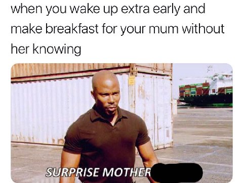 when you wake up extra early and make breakfast for your mum without her knowing 4 SURPRISE MOTHER