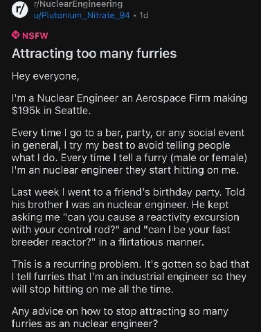 Attracting too many furries Hey everyone, а Nuclear Engineer an Aerospace Firm making in Seattle. Every time to a bar, party, or any social event in general, try my best to avoid telling people what E