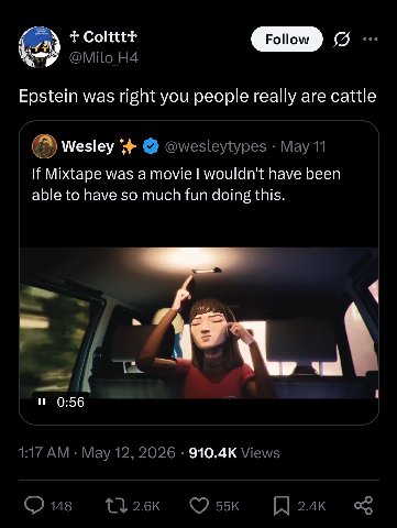 Coltttt EID Epstein was right you people really are cattle wesley @wesleytypes May 11 If Mixtape was a movie wouldn't have been able to have so much fun doing this и 0:56 1:17 Мау 12, 2026 Views 148 [