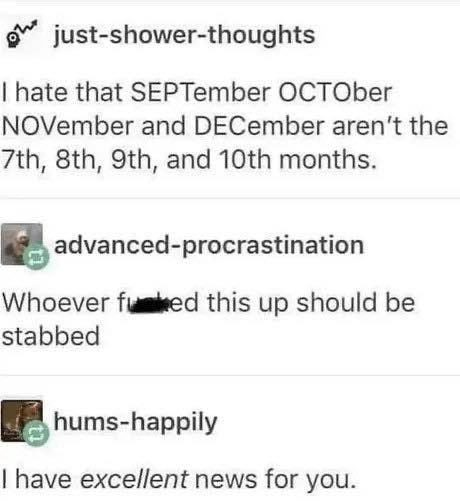 just-shower-thoughts hate that SEPTember OCTOber NOVember and DECember the and months. advanced-procrastination Whoever this up should be stabbed hums-happily have excellent news for you.