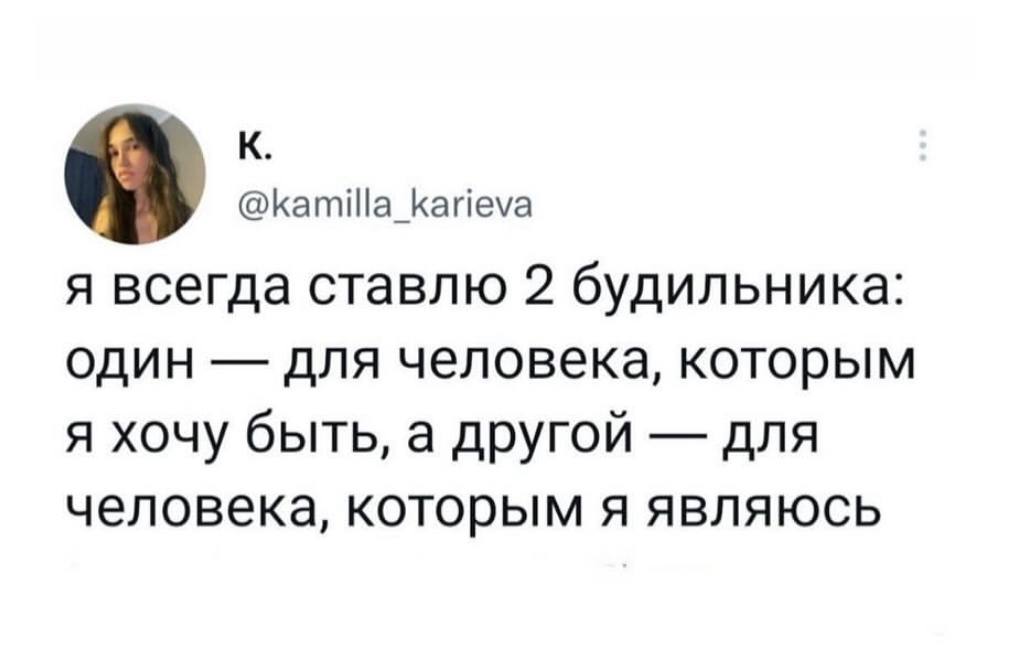 К @kamilla_karieva я всегда ставлю 2 будильника: один для человека, которым я хочу быть, а другой для человека, которым я являюсь