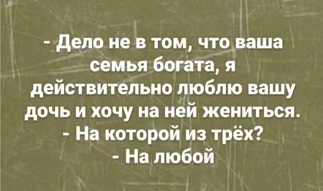 Дело не в том, что ваша семья богата, я действительно люблю вашу дочь и хочу на ней жениться. На которой из трёх? Налюбой