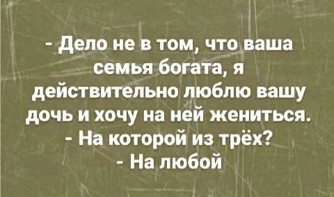 Дело не в том, что ваша семья богата, я действительно люблю вашу дочь и хочу на ней жениться. На которой из трёх? Налюбой