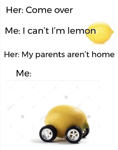 Her: Come over can't lemon Her: My parents aren't home Me: