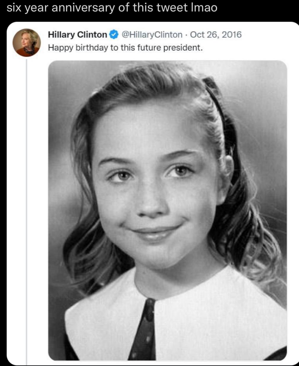 six year anniversary of this tweet Imao Hillary Clinton @HillaryClinton Oct 26, 2016 Happy birthday to this future president. 4
