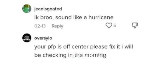jeanisgoated broo, sound like a hurricane с 02-13 Reply oversylo your pfp is off center please fix it i will be checking in из morning