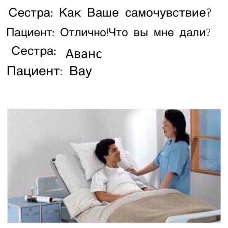 Сестра: Как Ваше самочувствие? Пациент: Отлично!Что вы мне дали? Сестра: Аванс Пациент: Вау