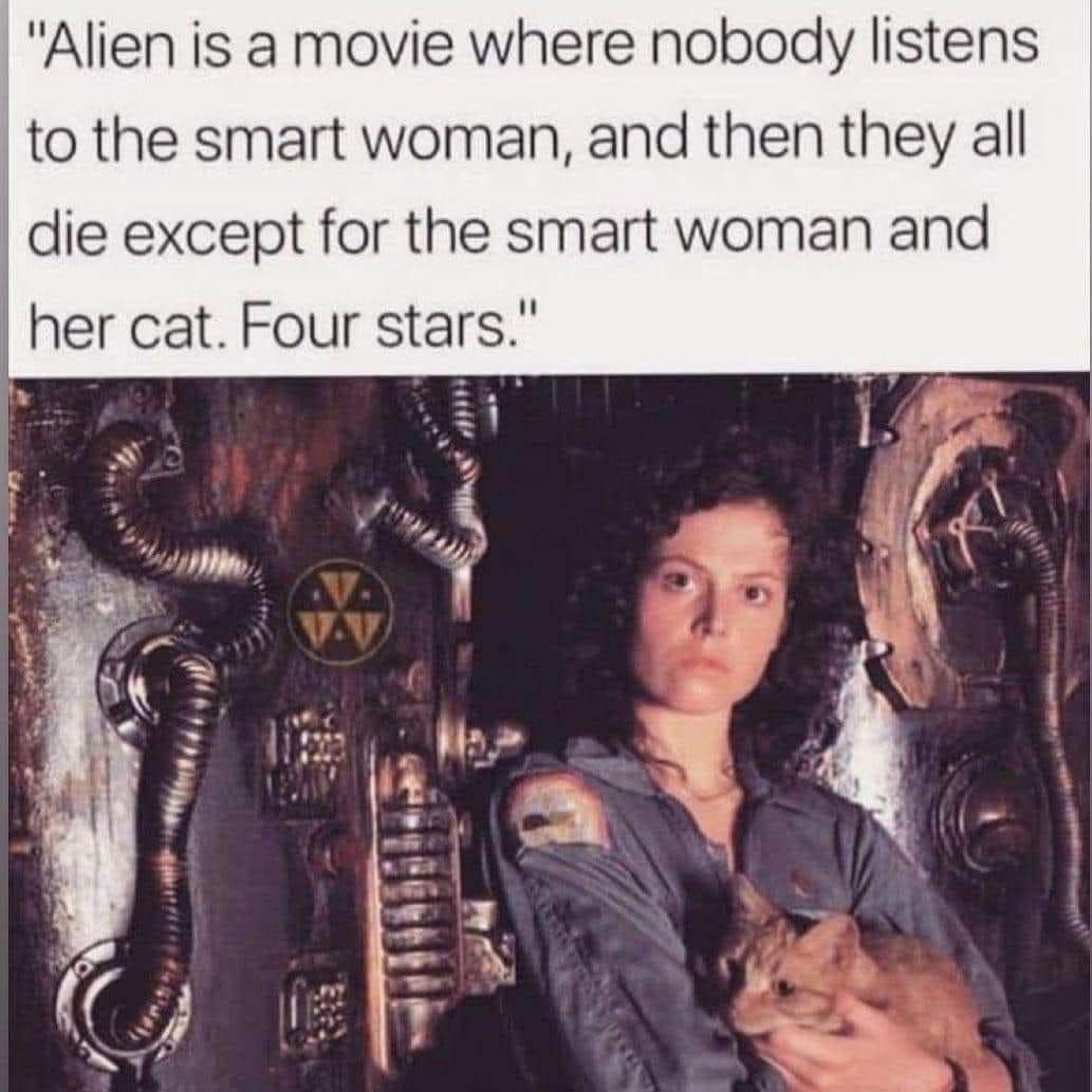 "Alien is а movie where nobody listens to the smart woman, and then they all die except for the smart woman and her cat. Four stars." 4