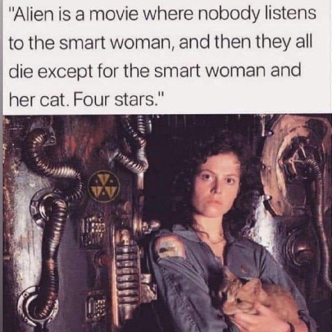 "Alien is а movie where nobody listens to the smart woman, and then they all die except for the smart woman and her cat. Four stars." 4