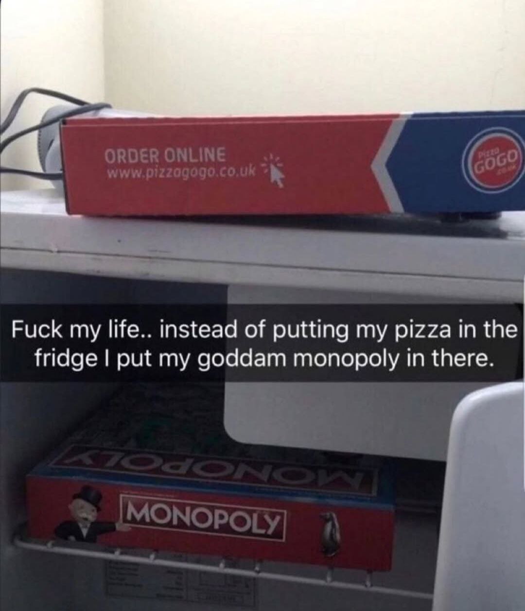 Fuck my instead of putting my pizza in the fridge put my goddam monopoly in there.