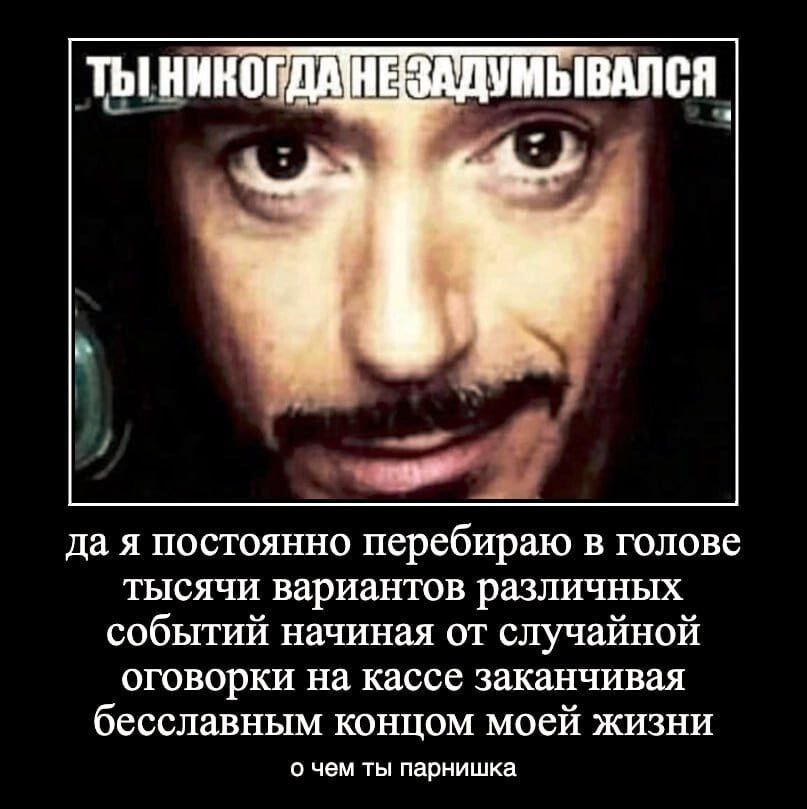 ТЫ НИКОГДАНЕЗАДУМЫВАЛСЯ a on ‘tye да я постоянно перебираю в голове тысячи вариантов различных событий начиная от случайной оговорки на кассе заканчивая бесславным концом моей жизни о чем ты парнишка
