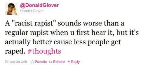@DonaldGlover A "racist rapist" sounds worse than а regular rapist when first hear it, but it's actually better cause less people get raped. #thoughts Jan via wet Favorite Reply