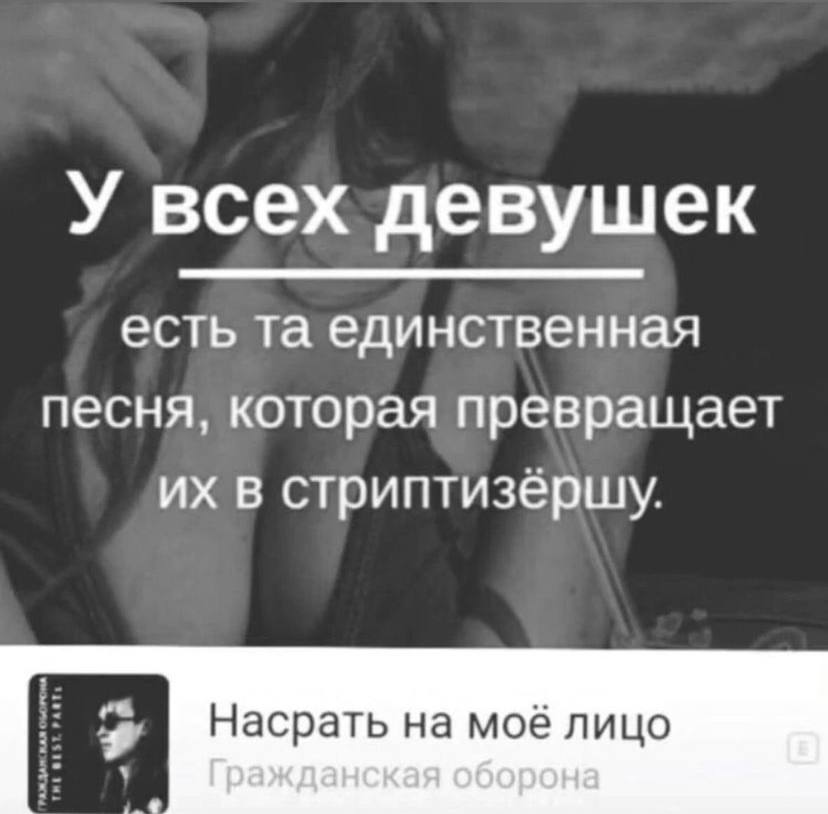 У всех девушек есть единственная песня, которая превращает в стриптизерщу. Насрать на моё лицо Гражданская оборона