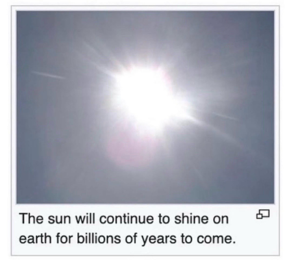 The sun will continue to shine earth for billions of years to come.