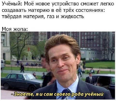 Учёный: Моё новое устройство сможет легко создавать материю в ее трёх состояниях: твёрдая материя, Газ и жидкость Моя жопа: наете, яисам своего рода учёный