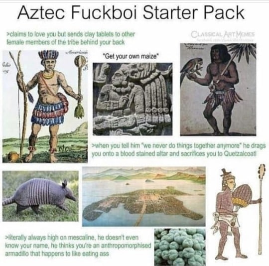 Aztec Fuckboi Starter Pack >claims to love you bul sends clay tablets to other female members of the tribe behind your back “Get your own maize’ 7 >when you tell him "we never things together anymore”
