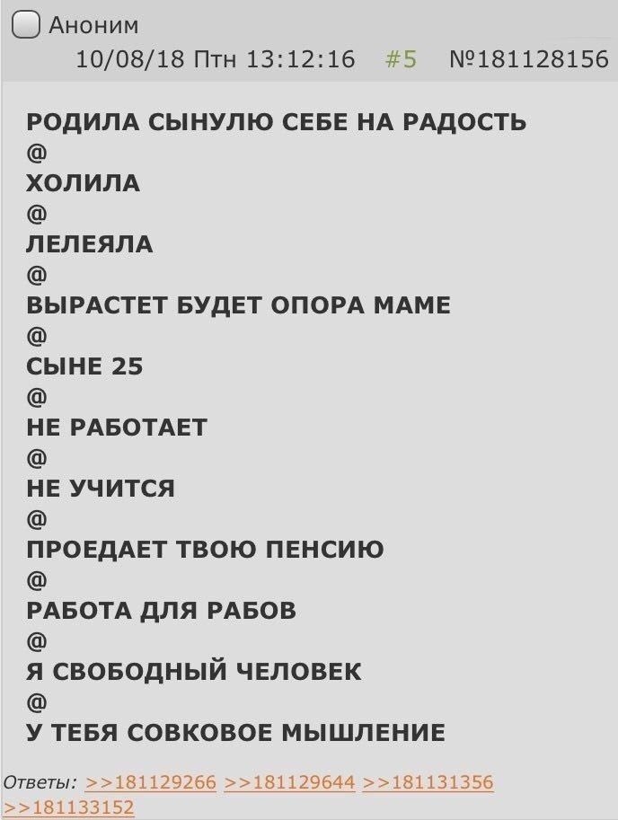 Аноним 10/08/18 Птн 13:12:16 №181128156 РОДИЛА СЫНУЛЮ СЕБЕ НА РАДОСТЬ ХОЛИЛА ЛЕЛЕЯЛА ВЫРАСТЕТ БУДЕТ ОПОРА МАМЕ СЫНЕ 25 НЕ РАБОТАЕТ НЕ УЧИТСЯ ПРОЕДАЕТ ТВОЮ ПЕНСИЮ РАБОТА ДЛЯ РАБОВ Я СВОБОДНЫЙ ЧЕЛОВЕК У