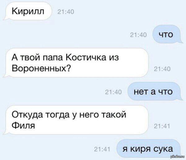Кирилл что А твой папа Костичка из Вороненных? нета что Откуда тогда у него такой Филя я киря сука