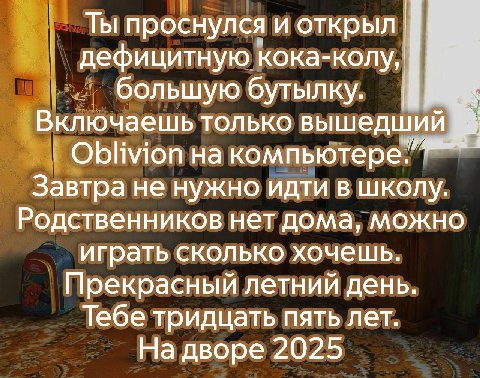Ты проснулся И открыл. дефицитную кока-колу, большую бутылку Включаешь только вышедший Oblivion на компьютере Завтра не нужно идти в школу Родственников нет дома, можно играть Сколько хочешь Прекрасны