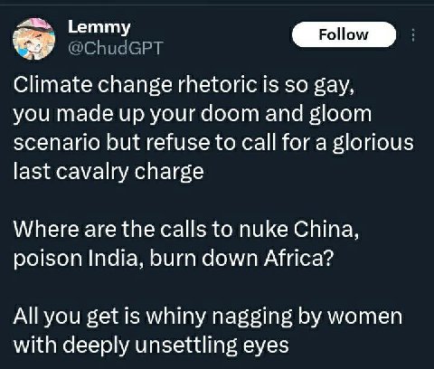 Climate change rhetoric is so gay, you made up your doom and gloom scenario but refuse to call for a glorious last cavalry charge Where are the calls to nuke China, poison India, burn down Africa? All