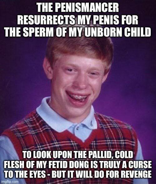 THE PENISMANCER RESURRECTS MY PENIS FOR THE SPERM OF MY UNBORN CHILD TO LOOK UPON THE PALLID, COLD FLESH OF MY FETID DONG IS TRULY A CURSE com TO THE EVES BUT IT WILL FOR REVENGE