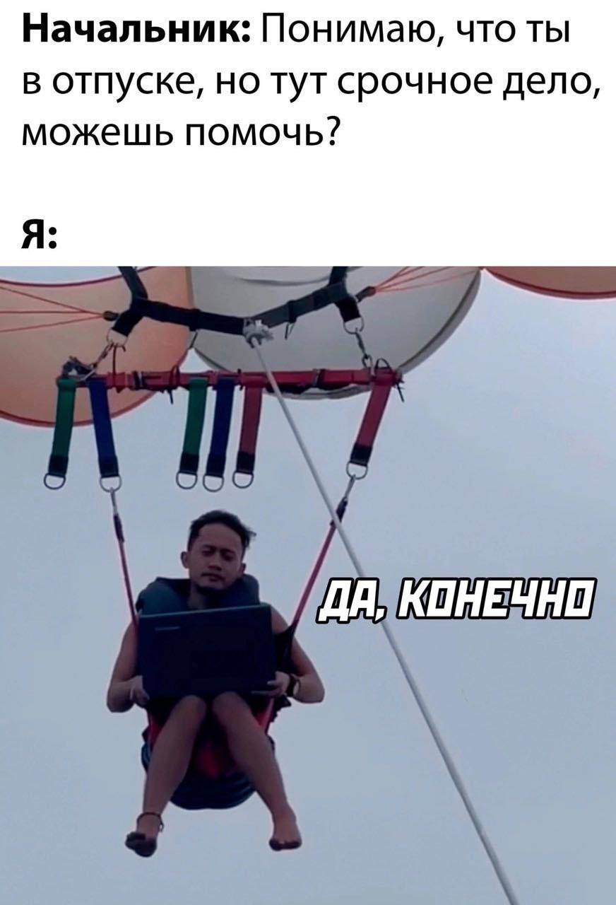 Начальник: Понимаю, что ты в отпуске, но тут срочное дело, можешь помочь? Я: у КОНЕЧНО