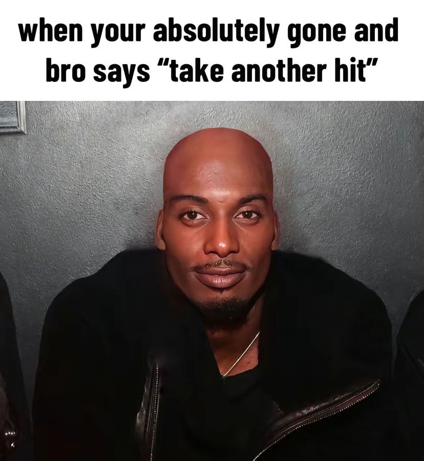 when your absolutely gone and bro says “take another hit” и