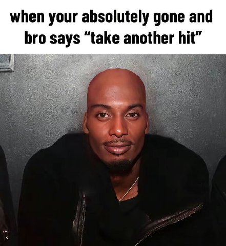 when your absolutely gone and bro says “take another hit” и